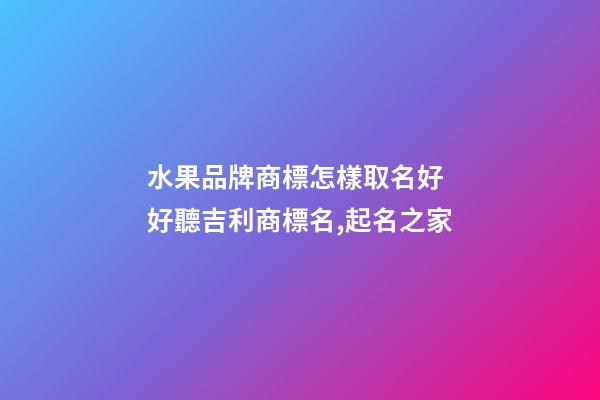 水果品牌商標怎樣取名好 好聽吉利商標名,起名之家
